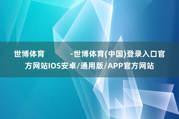 世博体育            -世博体育(中国)登录入口官方网站IOS安卓/通用版/APP官方网站