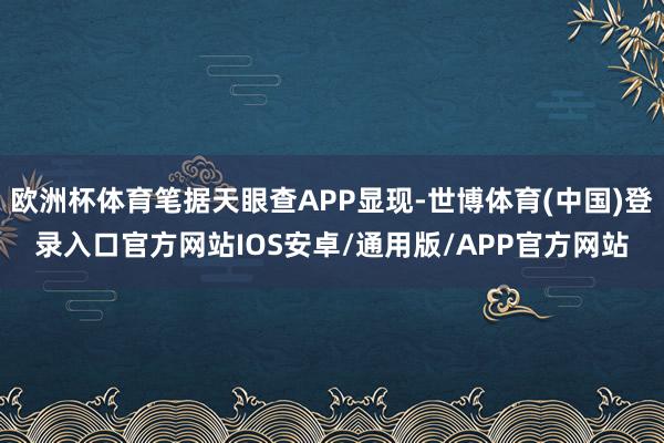 欧洲杯体育笔据天眼查APP显现-世博体育(中国)登录入口官方网站IOS安卓/通用版/APP官方网站
