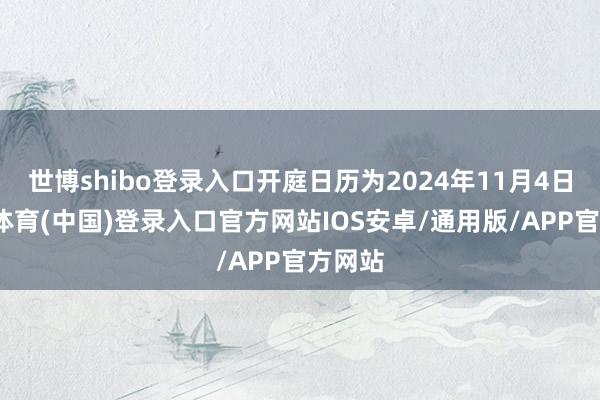 世博shibo登录入口开庭日历为2024年11月4日-世博体育(中国)登录入口官方网站IOS安卓/通用版/APP官方网站
