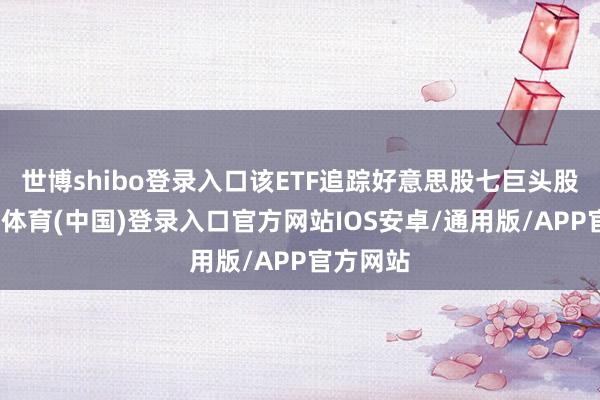 世博shibo登录入口该ETF追踪好意思股七巨头股票-世博体育(中国)登录入口官方网站IOS安卓/通用版/APP官方网站