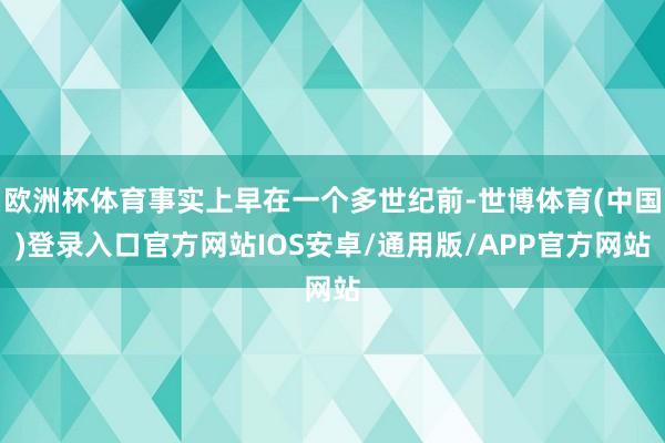 欧洲杯体育事实上早在一个多世纪前-世博体育(中国)登录入口官方网站IOS安卓/通用版/APP官方网站