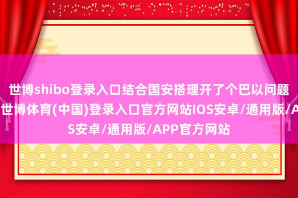 世博shibo登录入口结合国安搭理开了个巴以问题垂危公开会-世博体育(中国)登录入口官方网站IOS安卓/通用版/APP官方网站