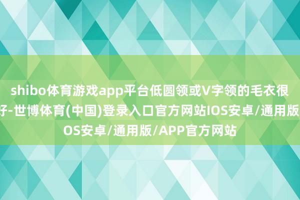 shibo体育游戏app平台低圆领或V字领的毛衣很令东说念主酷好-世博体育(中国)登录入口官方网站IOS安卓/通用版/APP官方网站