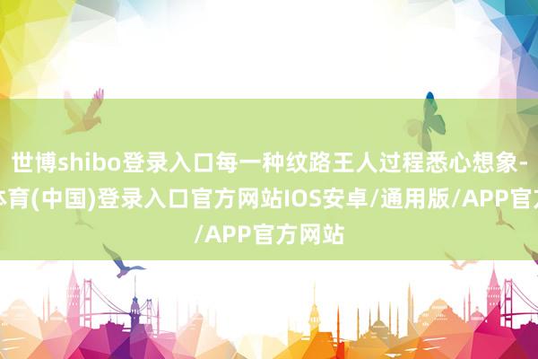 世博shibo登录入口每一种纹路王人过程悉心想象-世博体育(中国)登录入口官方网站IOS安卓/通用版/APP官方网站