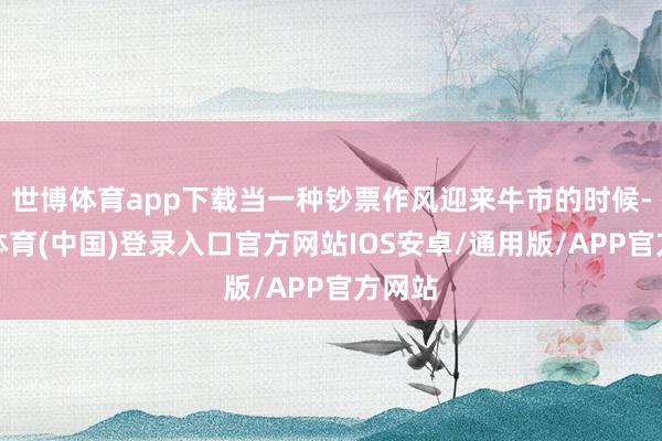 世博体育app下载当一种钞票作风迎来牛市的时候-世博体育(中国)登录入口官方网站IOS安卓/通用版/APP官方网站