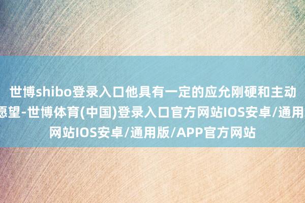 世博shibo登录入口他具有一定的应允刚硬和主动追求钞票升值的愿望-世博体育(中国)登录入口官方网站IOS安卓/通用版/APP官方网站