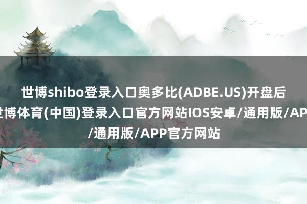 世博shibo登录入口奥多比(ADBE.US)开盘后涨近4%-世博体育(中国)登录入口官方网站IOS安卓/通用版/APP官方网站