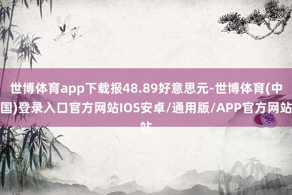 世博体育app下载报48.89好意思元-世博体育(中国)登录入口官方网站IOS安卓/通用版/APP官方网站