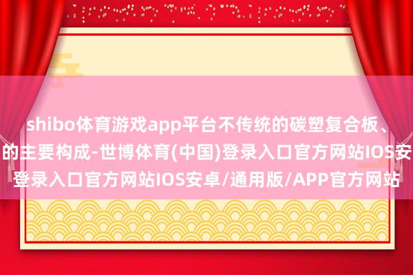 shibo体育游戏app平台不传统的碳塑复合板、航空铝、隔声玻璃是它的主要构成-世博体育(中国)登录入口官方网站IOS安卓/通用版/APP官方网站