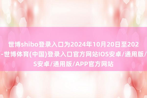 世博shibo登录入口为2024年10月20日至2027年10月19日-世博体育(中国)登录入口官方网站IOS安卓/通用版/APP官方网站