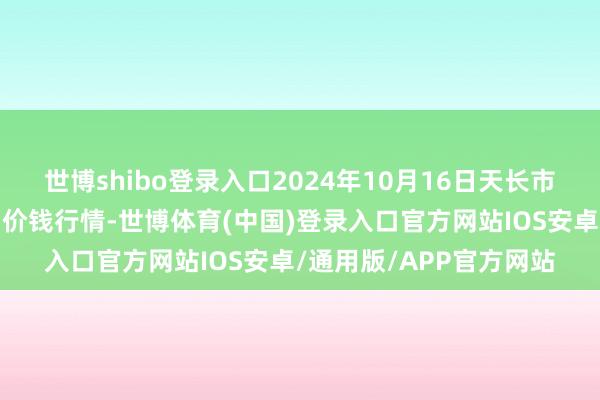 世博shibo登录入口2024年10月16日天长市永福农副家具批发商场价钱行情-世博体育(中国)登录入口官方网站IOS安卓/通用版/APP官方网站