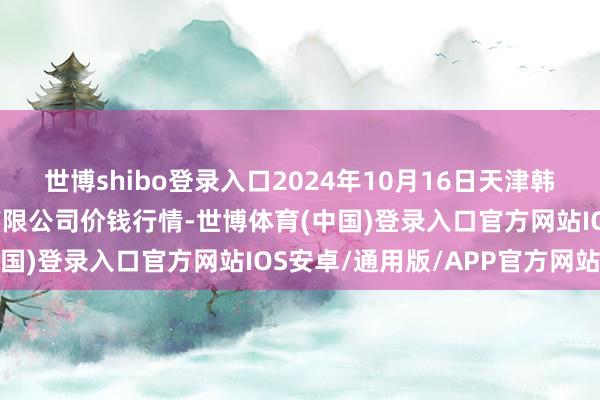 世博shibo登录入口2024年10月16日天津韩家墅海吉星农居品物流有限公司价钱行情-世博体育(中国)登录入口官方网站IOS安卓/通用版/APP官方网站