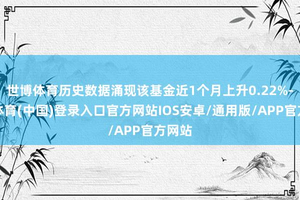 世博体育历史数据涌现该基金近1个月上升0.22%-世博体育(中国)登录入口官方网站IOS安卓/通用版/APP官方网站