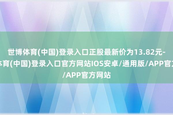 世博体育(中国)登录入口正股最新价为13.82元-世博体育(中国)登录入口官方网站IOS安卓/通用版/APP官方网站