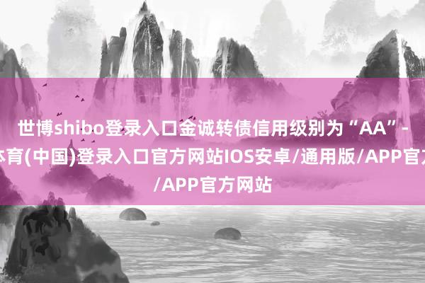 世博shibo登录入口金诚转债信用级别为“AA”-世博体育(中国)登录入口官方网站IOS安卓/通用版/APP官方网站