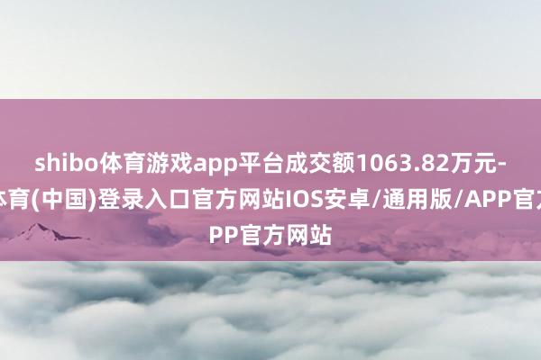 shibo体育游戏app平台成交额1063.82万元-世博体育(中国)登录入口官方网站IOS安卓/通用版/APP官方网站