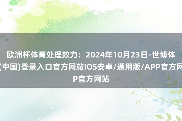 欧洲杯体育处理效力：2024年10月23日-世博体育(中国)登录入口官方网站IOS安卓/通用版/APP官方网站