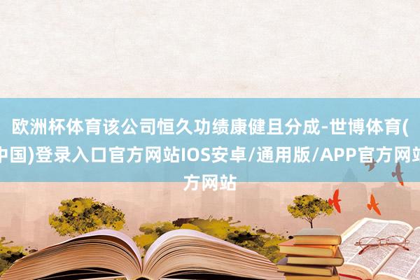 欧洲杯体育　　该公司恒久功绩康健且分成-世博体育(中国)登录入口官方网站IOS安卓/通用版/APP官方网站