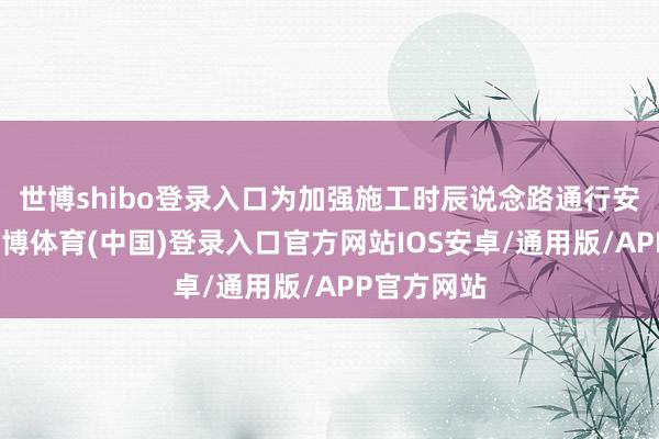 世博shibo登录入口为加强施工时辰说念路通行安全解决-世博体育(中国)登录入口官方网站IOS安卓/通用版/APP官方网站