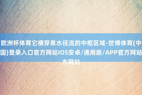 欧洲杯体育它横穿泉水径流的中枢区域-世博体育(中国)登录入口官方网站IOS安卓/通用版/APP官方网站