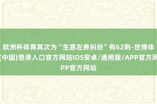 欧洲杯体育其次为“生意左券纠纷”有62则-世博体育(中国)登录入口官方网站IOS安卓/通用版/APP官方网站