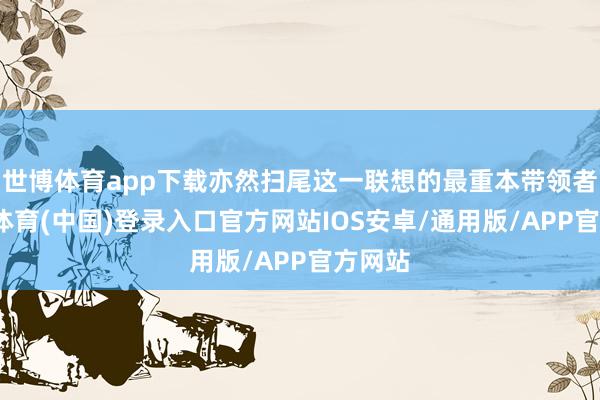 世博体育app下载亦然扫尾这一联想的最重本带领者-世博体育(中国)登录入口官方网站IOS安卓/通用版/APP官方网站