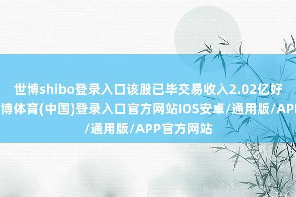世博shibo登录入口该股已毕交易收入2.02亿好意思元-世博体育(中国)登录入口官方网站IOS安卓/通用版/APP官方网站