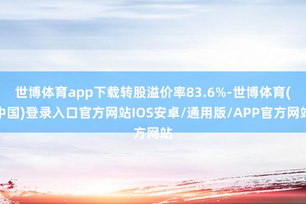 世博体育app下载转股溢价率83.6%-世博体育(中国)登录入口官方网站IOS安卓/通用版/APP官方网站