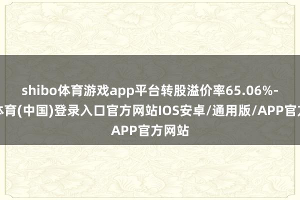 shibo体育游戏app平台转股溢价率65.06%-世博体育(中国)登录入口官方网站IOS安卓/通用版/APP官方网站
