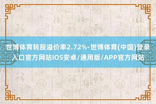 世博体育转股溢价率2.72%-世博体育(中国)登录入口官方网站IOS安卓/通用版/APP官方网站