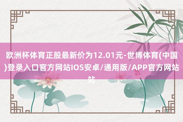 欧洲杯体育正股最新价为12.01元-世博体育(中国)登录入口官方网站IOS安卓/通用版/APP官方网站