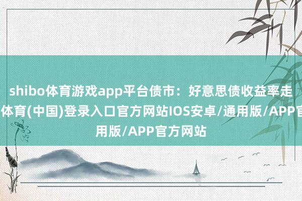 shibo体育游戏app平台债市:好意思债收益率走高-世博体育(中国)登录入口官方网站IOS安卓/通用版/APP官方网站