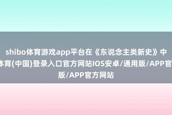 shibo体育游戏app平台在《东说念主类新史》中-世博体育(中国)登录入口官方网站IOS安卓/通用版/APP官方网站