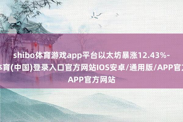 shibo体育游戏app平台以太坊暴涨12.43%-世博体育(中国)登录入口官方网站IOS安卓/通用版/APP官方网站