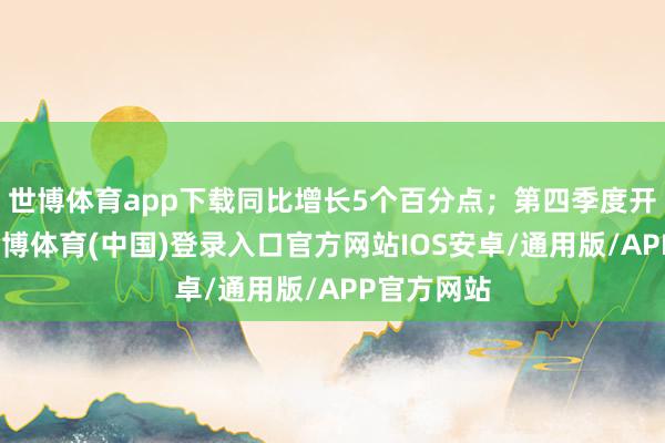 世博体育app下载同比增长5个百分点；第四季度开荒标明-世博体育(中国)登录入口官方网站IOS安卓/通用版/APP官方网站