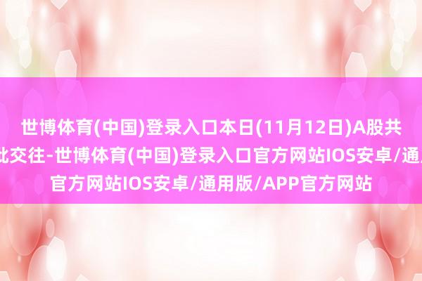 世博体育(中国)登录入口本日(11月12日)A股共111只个股发生大批交往-世博体育(中国)登录入口官方网站IOS安卓/通用版/APP官方网站