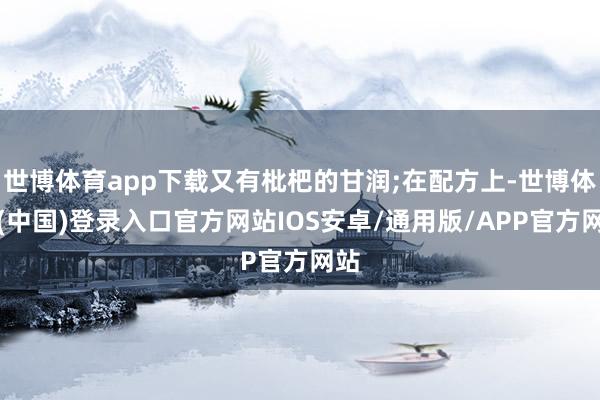 世博体育app下载又有枇杷的甘润;在配方上-世博体育(中国)登录入口官方网站IOS安卓/通用版/APP官方网站