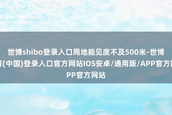 世博shibo登录入口局地能见度不及500米-世博体育(中国)登录入口官方网站IOS安卓/通用版/APP官方网站