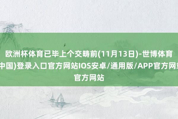欧洲杯体育已毕上个交畴前(11月13日)-世博体育(中国)登录入口官方网站IOS安卓/通用版/APP官方网站