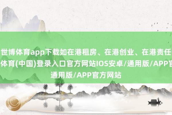 世博体育app下载如在港租房、在港创业、在港责任等-世博体育(中国)登录入口官方网站IOS安卓/通用版/APP官方网站
