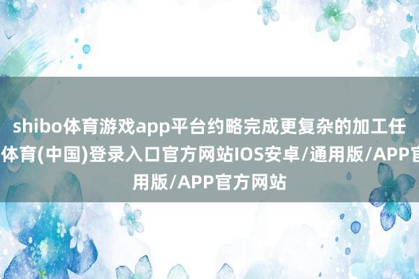 shibo体育游戏app平台约略完成更复杂的加工任务-世博体育(中国)登录入口官方网站IOS安卓/通用版/APP官方网站