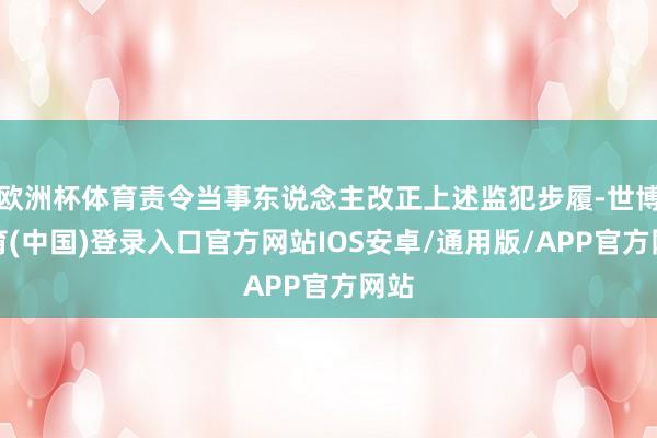 欧洲杯体育责令当事东说念主改正上述监犯步履-世博体育(中国)登录入口官方网站IOS安卓/通用版/APP官方网站