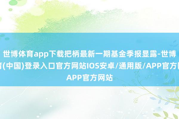 世博体育app下载把柄最新一期基金季报显露-世博体育(中国)登录入口官方网站IOS安卓/通用版/APP官方网站