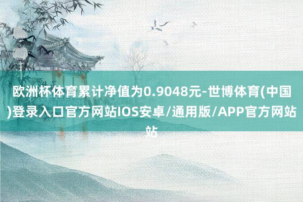 欧洲杯体育累计净值为0.9048元-世博体育(中国)登录入口官方网站IOS安卓/通用版/APP官方网站