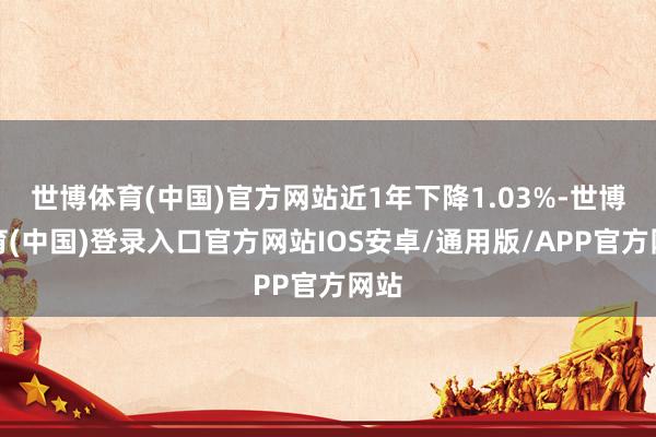 世博体育(中国)官方网站近1年下降1.03%-世博体育(中国)登录入口官方网站IOS安卓/通用版/APP官方网站