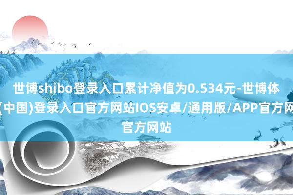 世博shibo登录入口累计净值为0.534元-世博体育(中国)登录入口官方网站IOS安卓/通用版/APP官方网站