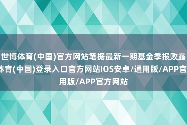 世博体育(中国)官方网站笔据最新一期基金季报败露-世博体育(中国)登录入口官方网站IOS安卓/通用版/APP官方网站