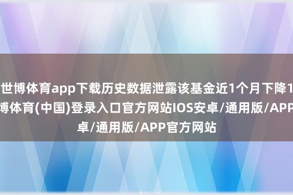 世博体育app下载历史数据泄露该基金近1个月下降1.09%-世博体育(中国)登录入口官方网站IOS安卓/通用版/APP官方网站