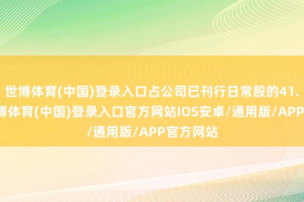 世博体育(中国)登录入口占公司已刊行日常股的41.99%-世博体育(中国)登录入口官方网站IOS安卓/通用版/APP官方网站