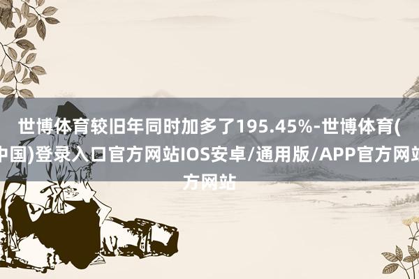 世博体育较旧年同时加多了195.45%-世博体育(中国)登录入口官方网站IOS安卓/通用版/APP官方网站